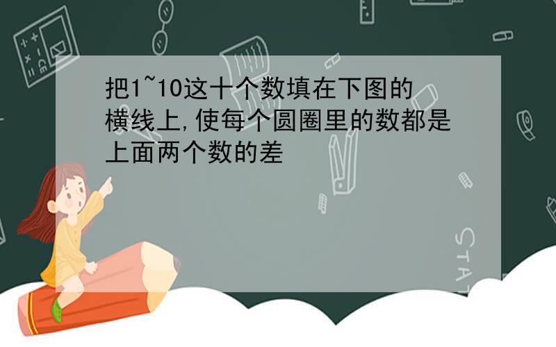 把1~10这十个数填在下图的横线上,使每个圆圈里的数都是上面两个数的差