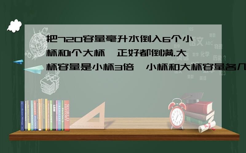 把720容量毫升水倒入6个小杯和1个大杯,正好都倒满.大杯容量是小杯3倍,小杯和大杯容量各几毫升?如题 谢