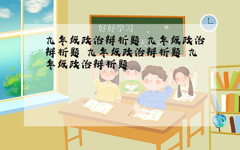 九年级政治辨析题 九年级政治辨析题 九年级政治辨析题 九年级政治辨析题