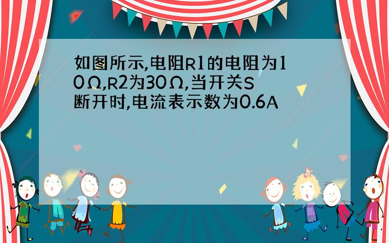 如图所示,电阻R1的电阻为10Ω,R2为30Ω,当开关S断开时,电流表示数为0.6A