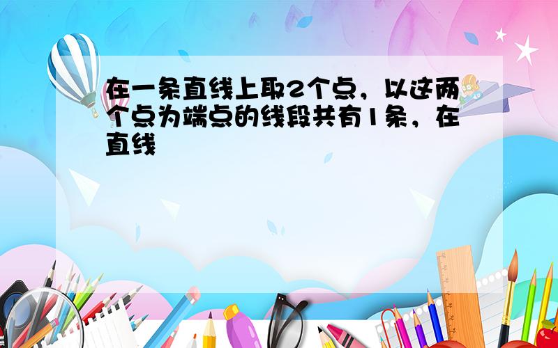 在一条直线上取2个点，以这两个点为端点的线段共有1条，在直线