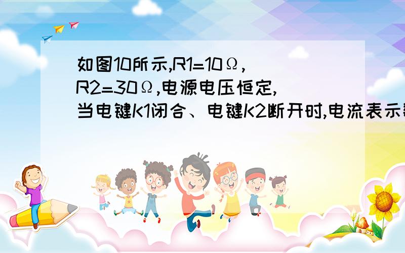 如图10所示,R1=10Ω,R2=30Ω,电源电压恒定,当电键K1闭合、电键K2断开时,电流表示数为0.6A