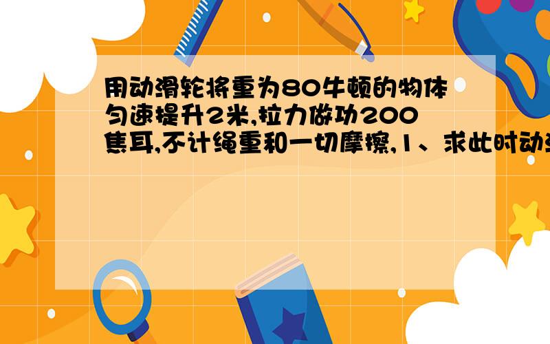 用动滑轮将重为80牛顿的物体匀速提升2米,拉力做功200焦耳,不计绳重和一切摩擦,1、求此时动滑轮的机械效率；2、如果动