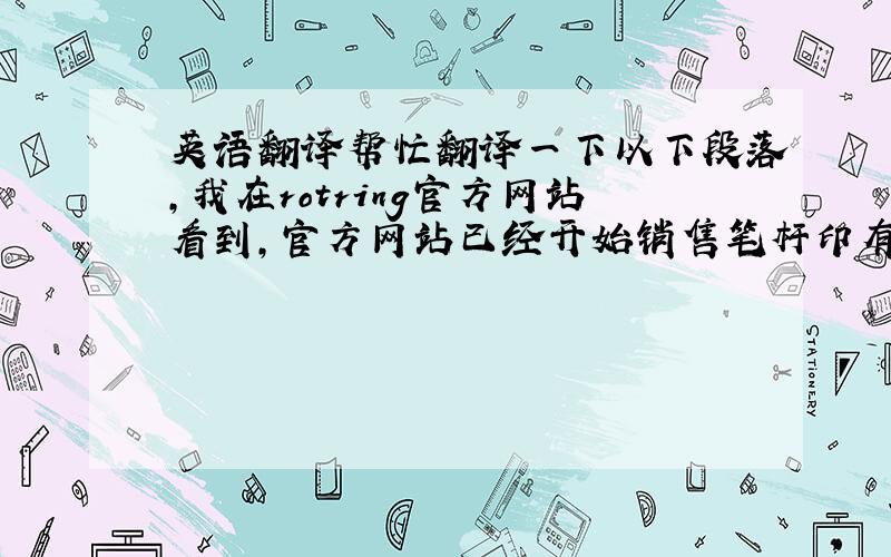 英语翻译帮忙翻译一下以下段落,我在rotring官方网站看到,官方网站已经开始销售笔杆印有rotring标志的新款rot