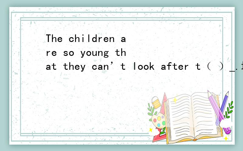 The children are so young that they can’t look after t（ ）_.填