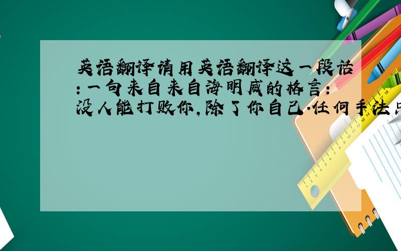 英语翻译请用英语翻译这一段话：一句来自来自海明威的格言：没人能打败你,除了你自己.任何手法只是写作的一种方式,我想,一个