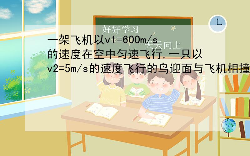 一架飞机以v1=600m/s的速度在空中匀速飞行,一只以v2=5m/s的速度飞行的鸟迎面与飞机相撞,鸟的身长l=20cm