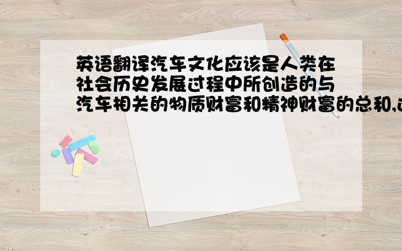 英语翻译汽车文化应该是人类在社会历史发展过程中所创造的与汽车相关的物质财富和精神财富的总和,这是毫无异议的.而且汽车文化