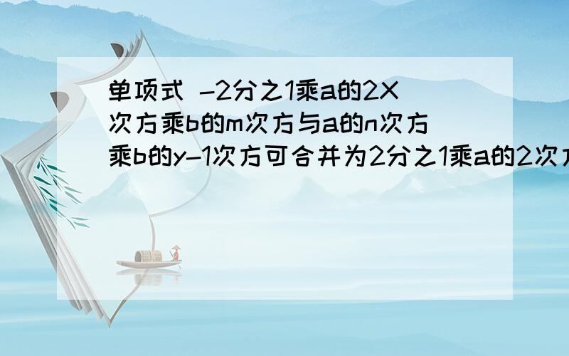 单项式 -2分之1乘a的2X次方乘b的m次方与a的n次方乘b的y-1次方可合并为2分之1乘a的2次方乘b的4次方 则xy