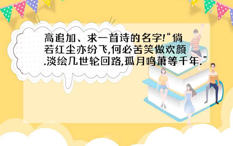 高追加、求一首诗的名字!“倘若红尘亦纷飞,何必苦笑做欢颜.淡绘几世轮回路,孤月鸣萧等千年.”