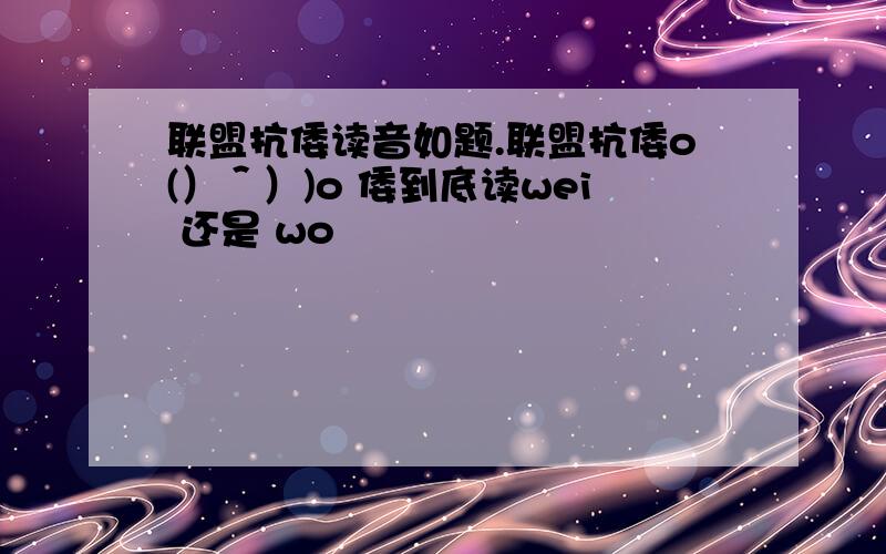 联盟抗倭读音如题.联盟抗倭o(）＾）)o 倭到底读wei 还是 wo