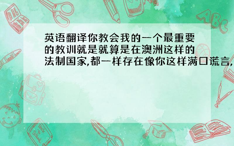 英语翻译你教会我的一个最重要的教训就是就算是在澳洲这样的法制国家,都一样存在像你这样满口谎言,不道德的老板.