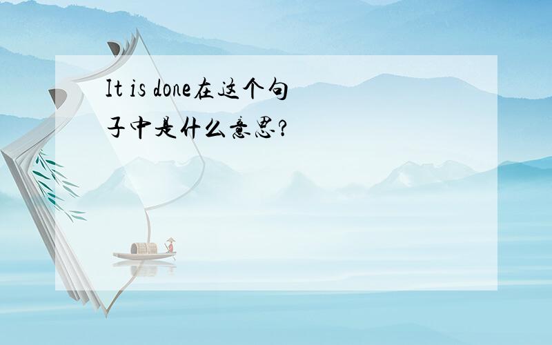 It is done在这个句子中是什么意思?