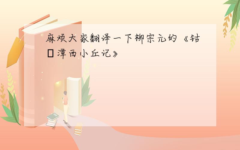 麻烦大家翻译一下柳宗元的《钴鉧潭西小丘记》