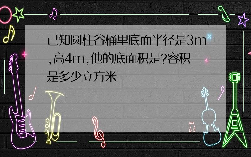 已知圆柱谷桶里底面半径是3m,高4m,他的底面积是?容积是多少立方米