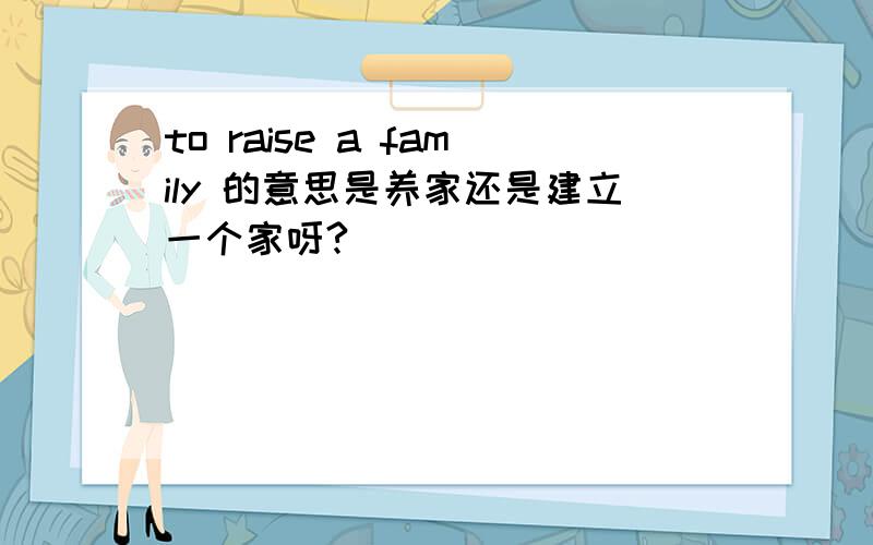 to raise a family 的意思是养家还是建立一个家呀?