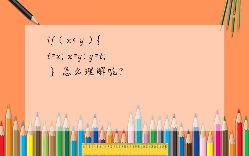 if ( x< y ) { t=x; x=y; y=t; } 怎么理解呢?