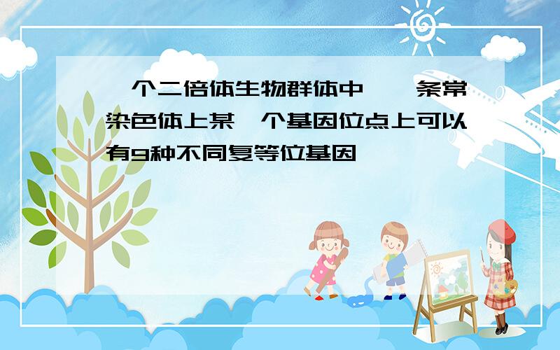 一个二倍体生物群体中,一条常染色体上某一个基因位点上可以有9种不同复等位基因