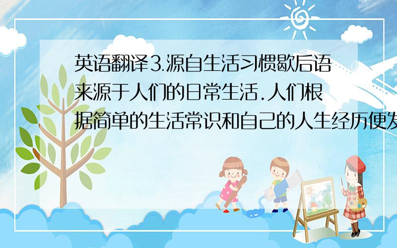 英语翻译⒊源自生活习惯歇后语来源于人们的日常生活.人们根据简单的生活常识和自己的人生经历便发明了很多浅而易懂,富含哲理的