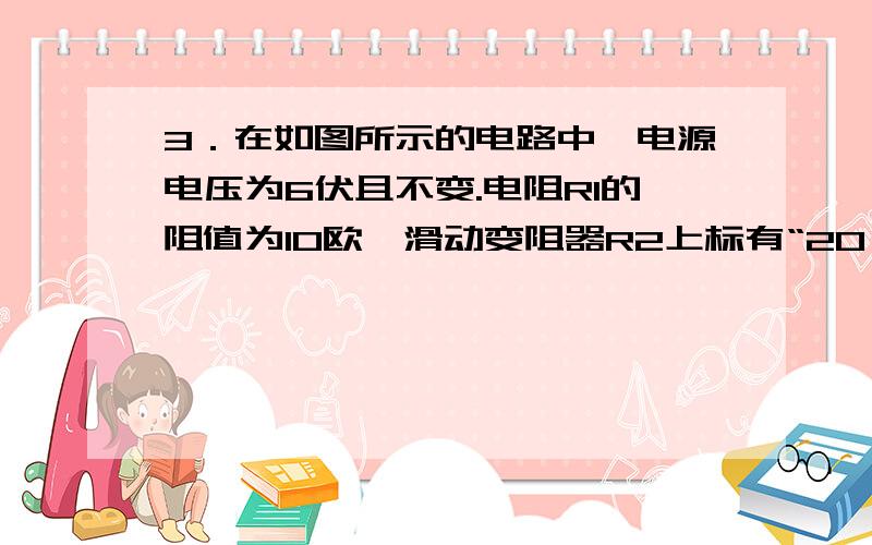 3．在如图所示的电路中,电源电压为6伏且不变.电阻R1的阻值为10欧,滑动变阻器R2上标有“20Ω 2A”字样,