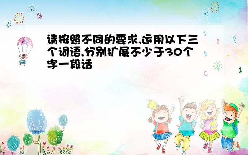 请按照不同的要求,运用以下三个词语,分别扩展不少于30个字一段话