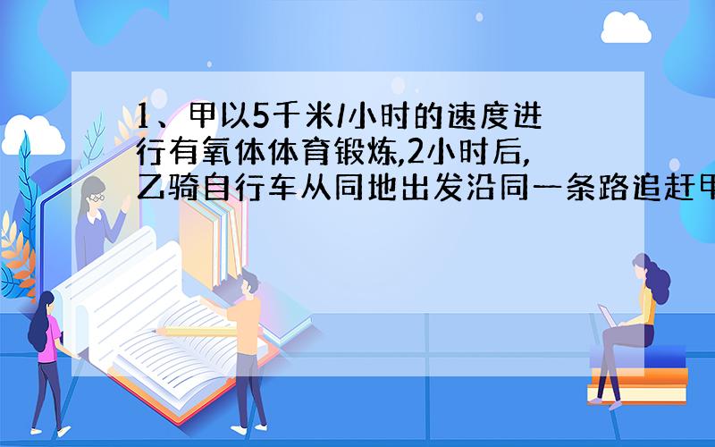 1、甲以5千米/小时的速度进行有氧体体育锻炼,2小时后,乙骑自行车从同地出发沿同一条路追赶甲.根据他们两人的约定,乙最快