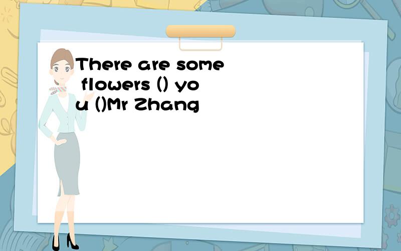 There are some flowers () you ()Mr Zhang