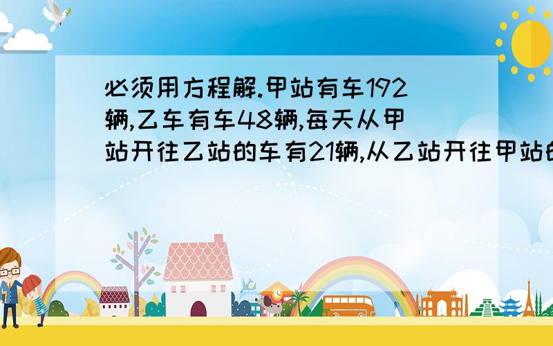 必须用方程解.甲站有车192辆,乙车有车48辆,每天从甲站开往乙站的车有21辆,从乙站开往甲站的车有24辆,照这样计算,