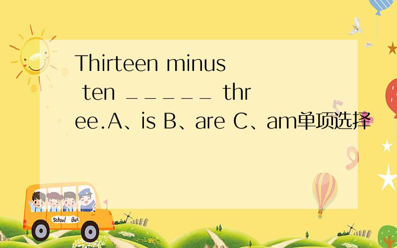 Thirteen minus ten _____ three.A、is B、are C、am单项选择