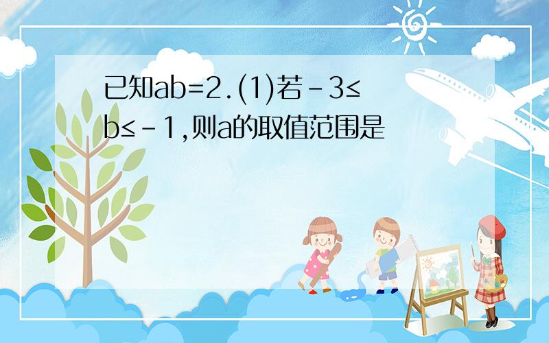 已知ab=2.(1)若-3≤b≤-1,则a的取值范围是