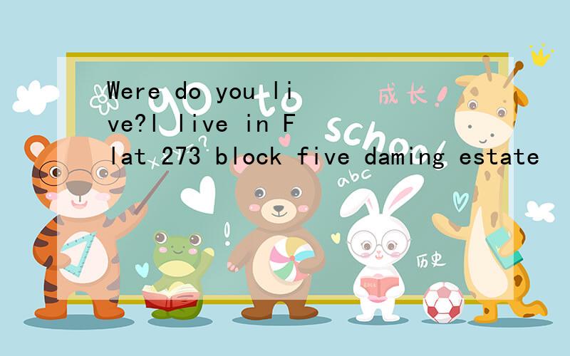 Were do you live?l live in Flat 273 block five daming estate