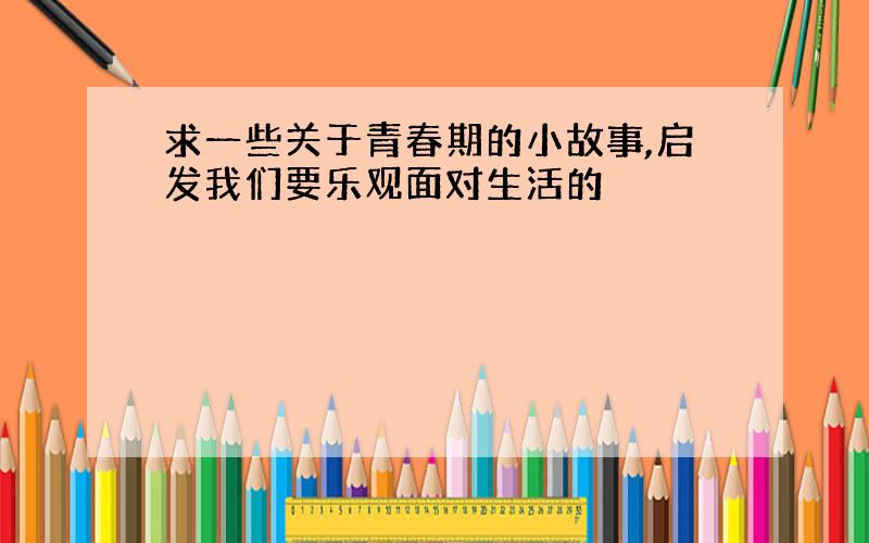 求一些关于青春期的小故事,启发我们要乐观面对生活的