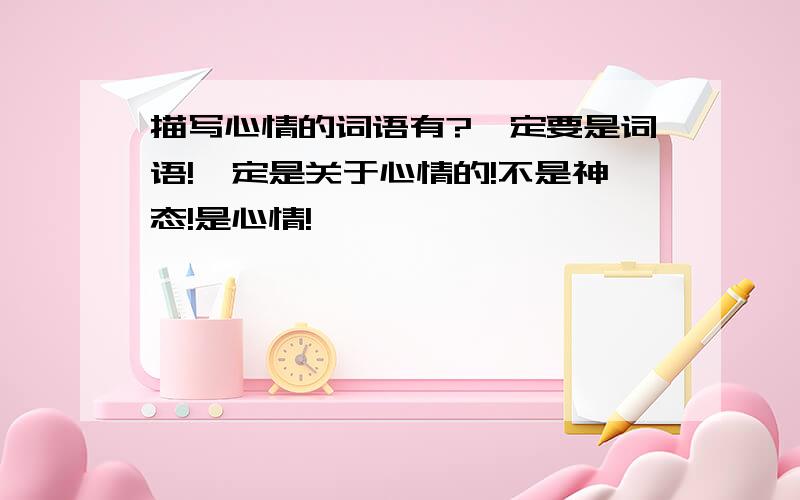 描写心情的词语有?一定要是词语!一定是关于心情的!不是神态!是心情!