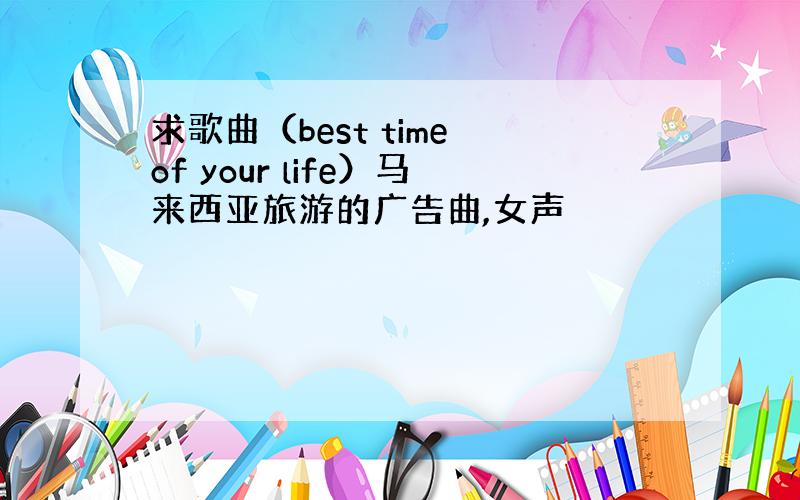 求歌曲（best time of your life）马来西亚旅游的广告曲,女声