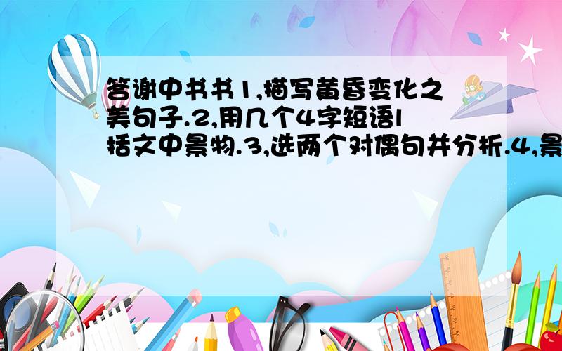 答谢中书书1,描写黄昏变化之美句子.2,用几个4字短语l括文中景物.3,选两个对偶句并分析.4,景色描写可用那个词描写,