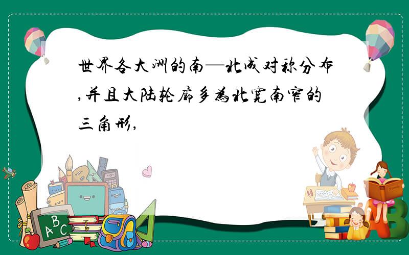 世界各大洲的南—北成对称分布,并且大陆轮廓多为北宽南窄的三角形,