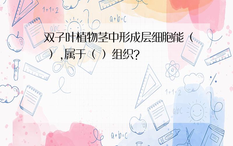 双子叶植物茎中形成层细胞能（ ）,属于（ ）组织?