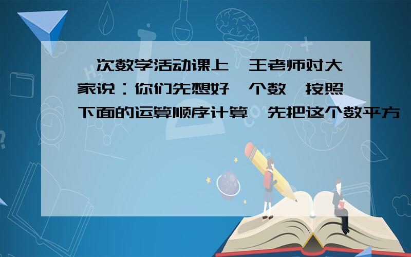 一次数学活动课上,王老师对大家说：你们先想好一个数,按照下面的运算顺序计算,先把这个数平方,再减去这个数的2倍,然后把结