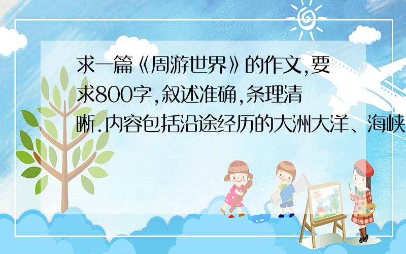 求一篇《周游世界》的作文,要求800字,叙述准确,条理清晰.内容包括沿途经历的大洲大洋、海峡、地形