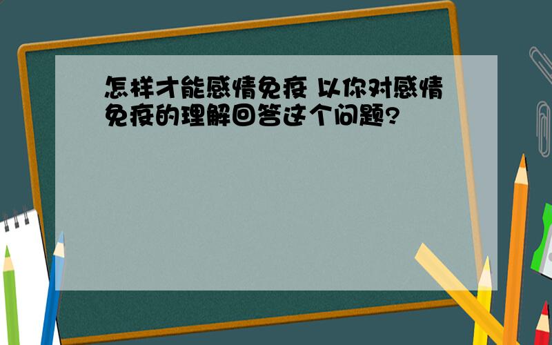 怎样才能感情免疫 以你对感情免疫的理解回答这个问题?