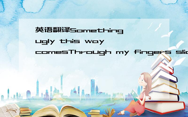 英语翻译Something ugly this way comesThrough my fingers sliding