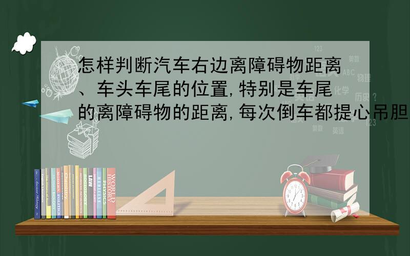 怎样判断汽车右边离障碍物距离、车头车尾的位置,特别是车尾的离障碍物的距离,每次倒车都提心吊胆的!