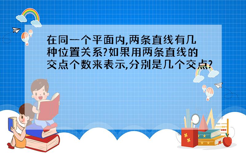 在同一个平面内,两条直线有几种位置关系?如果用两条直线的交点个数来表示,分别是几个交点?