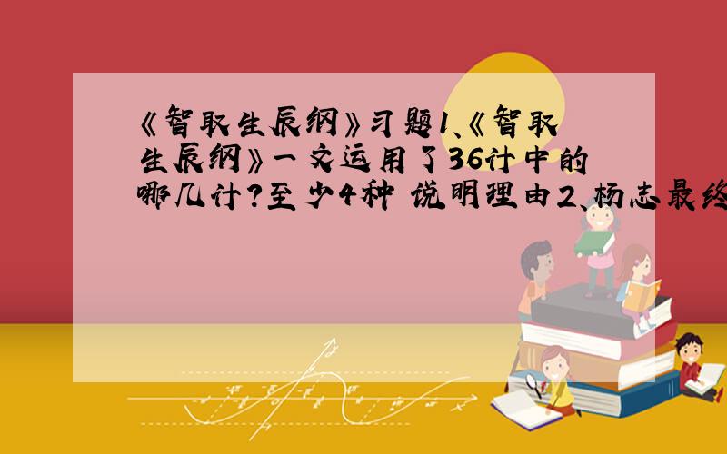 《智取生辰纲》习题1、《智取生辰纲》一文运用了36计中的哪几计?至少4种 说明理由2、杨志最终失陷生辰纲从而“贻误”终生