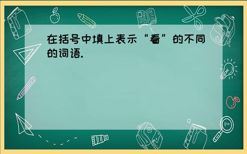 在括号中填上表示“看”的不同的词语.