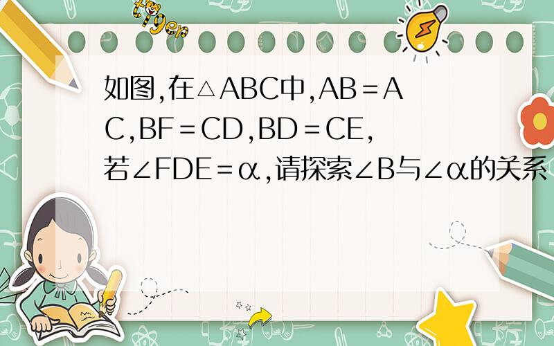 如图,在△ABC中,AB＝AC,BF＝CD,BD＝CE,若∠FDE＝α,请探索∠B与∠α的关系