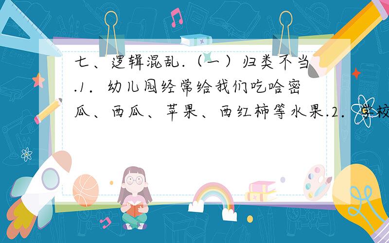 七、逻辑混乱.（一）归类不当.1．幼儿园经常给我们吃哈密瓜、西瓜、苹果、西红柿等水果.2．学校的体育室摆满了足球、排球、