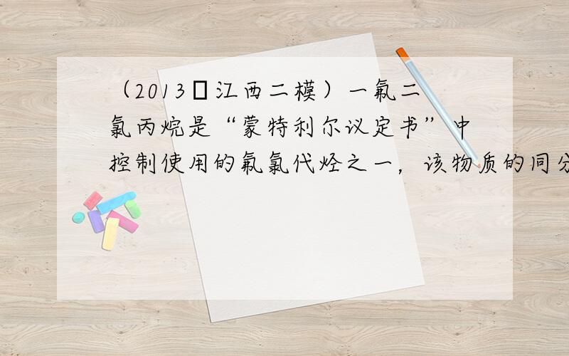 （2013•江西二模）一氟二氯丙烷是“蒙特利尔议定书”中控制使用的氟氯代烃之一，该物质的同分异构体有（不考虑立体异构）（