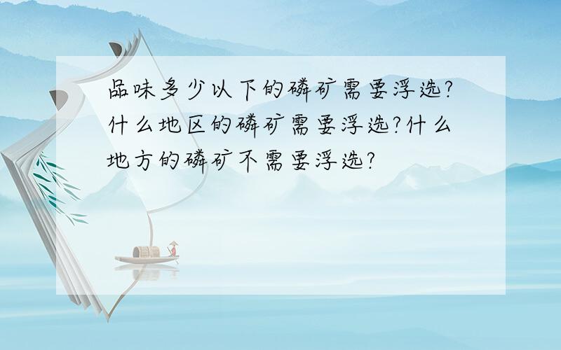 品味多少以下的磷矿需要浮选?什么地区的磷矿需要浮选?什么地方的磷矿不需要浮选?