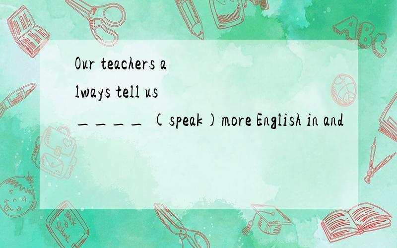 Our teachers always tell us ____ (speak)more English in and